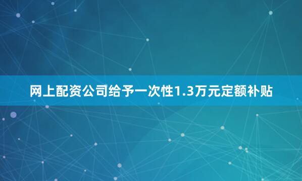 网上配资公司给予一次性1.3万元定额补贴