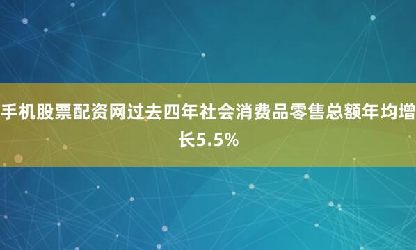 手机股票配资网过去四年社会消费品零售总额年均增长5.5%