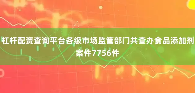 杠杆配资查询平台各级市场监管部门共查办食品添加剂案件7756件