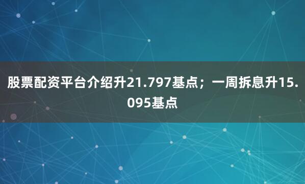 股票配资平台介绍升21.797基点；一周拆息升15.095基点
