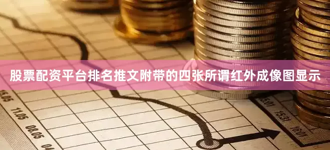 股票配资平台排名推文附带的四张所谓红外成像图显示