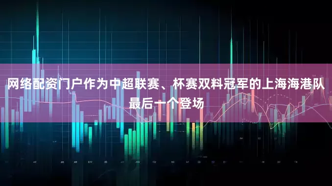 网络配资门户作为中超联赛、杯赛双料冠军的上海海港队最后一个登场